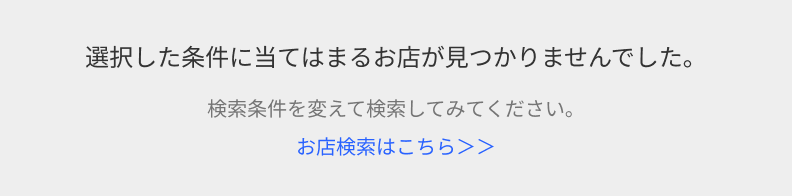 選択した条件に当てはまるお店が見つかりませんでした。