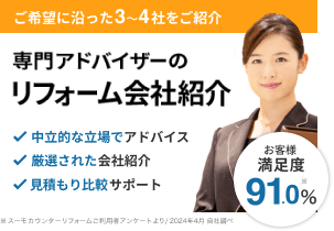 ご希望に沿った3～4社をご紹介専門アドバイザーのリフォーム会社紹介（中立的な立場でアドバイス/厳選された会社紹介/見積もり比較サポート）　お客様満足度91.0%（スーモカウンターリフォームご利用者アンケートより/2024年4月自社調べ）